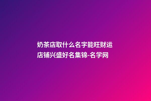 奶茶店取什么名字能旺财运 店铺兴盛好名集锦-名学网-第1张-店铺起名-玄机派